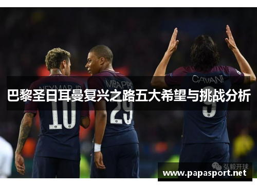 巴黎圣日耳曼复兴之路五大希望与挑战分析 巴黎圣日耳曼复兴之路五大希望与挑战分析
