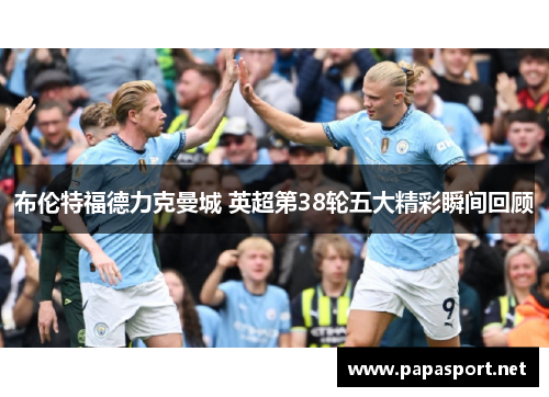 布伦特福德力克曼城 英超第38轮五大精彩瞬间回顾