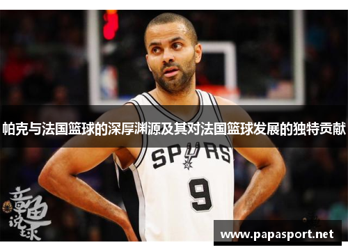 帕克与法国篮球的深厚渊源及其对法国篮球发展的独特贡献